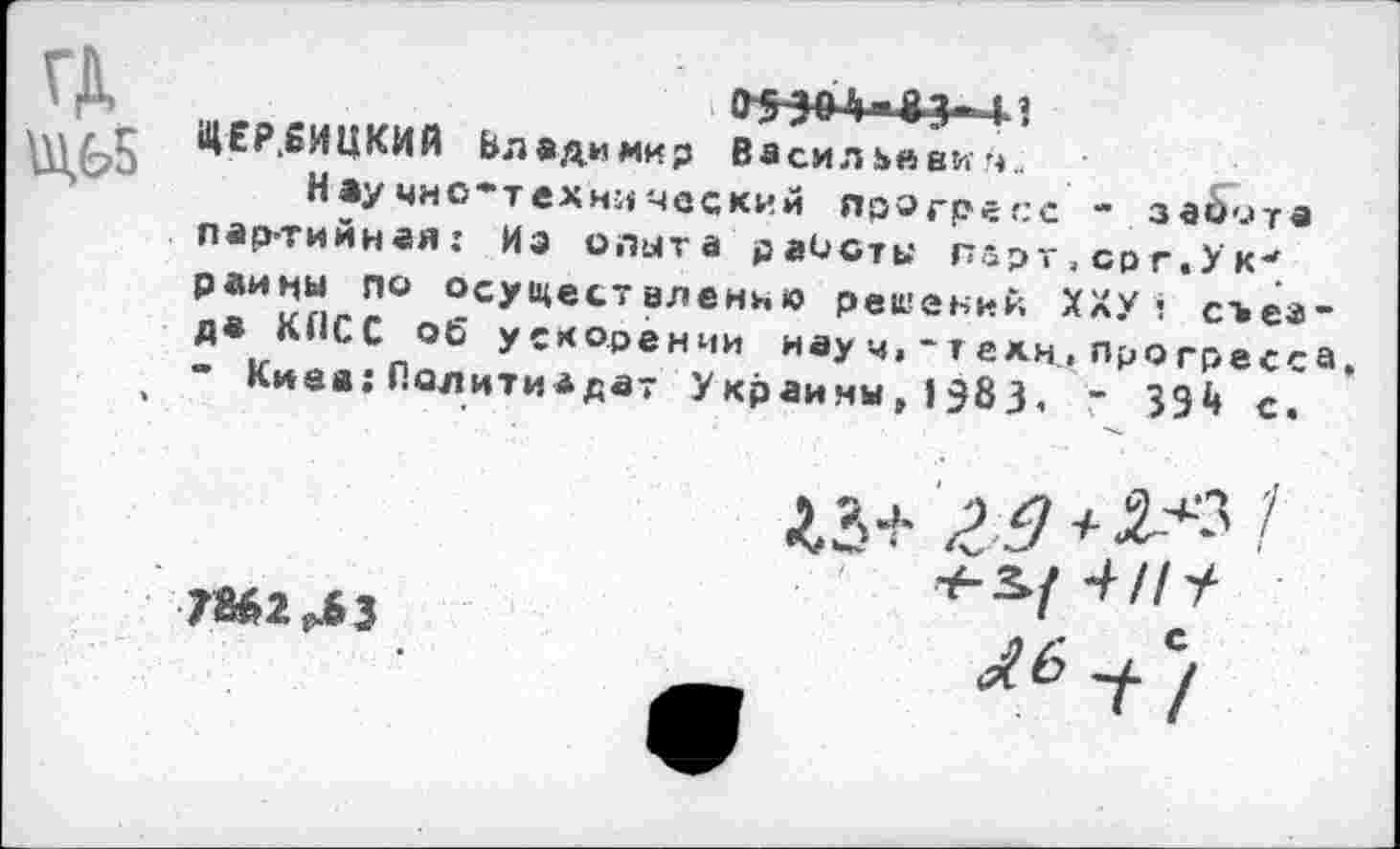 ﻿05-30'1»83- м
ЩЕР.ЕИЦКИй Владимир Васильевки.
Научно*техиичвский прогресс -.завета партийная: Иэ опыта раисты парт,орг.У к-раины по осуществленно решений ХХУЛ съезда КПСС об ускорении науч,*техн,прогресса. - Кива; Политиздат У крайни, 138 3, “ 33*» с.
7М2^3